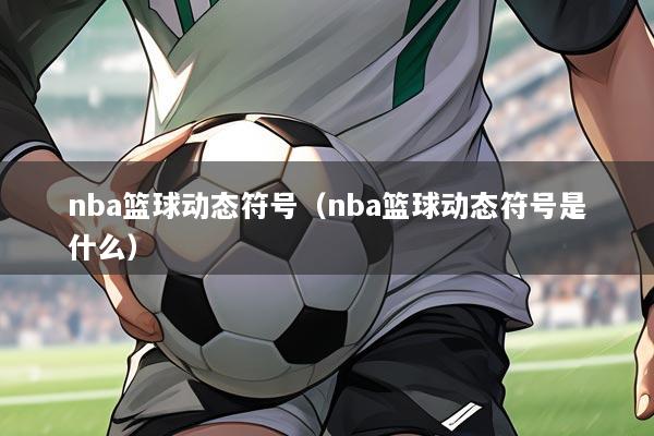 详细阅读:nba篮球动态符号(nba篮球动态符号是什么) nba篮球动态符号(nba篮球动态符号是什么)
