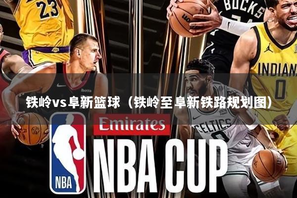 铁岭vs阜新篮球(铁岭至阜新铁路规划图)